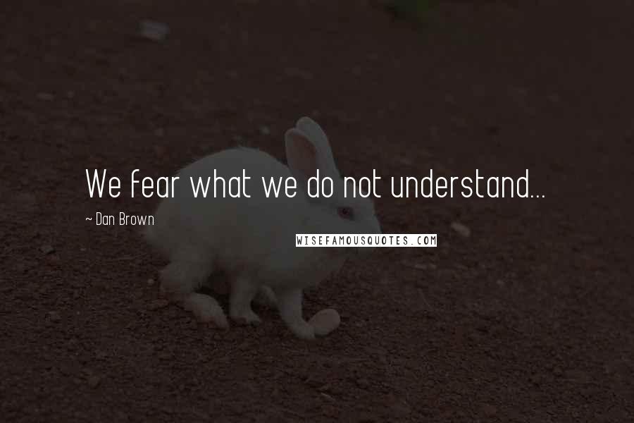 Dan Brown Quotes: We fear what we do not understand...