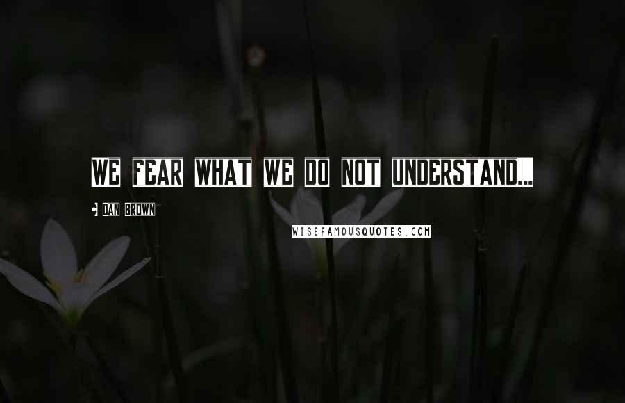 Dan Brown Quotes: We fear what we do not understand...