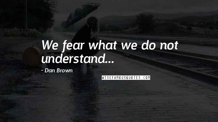 Dan Brown Quotes: We fear what we do not understand...