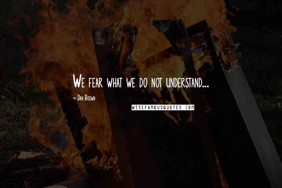 Dan Brown Quotes: We fear what we do not understand...