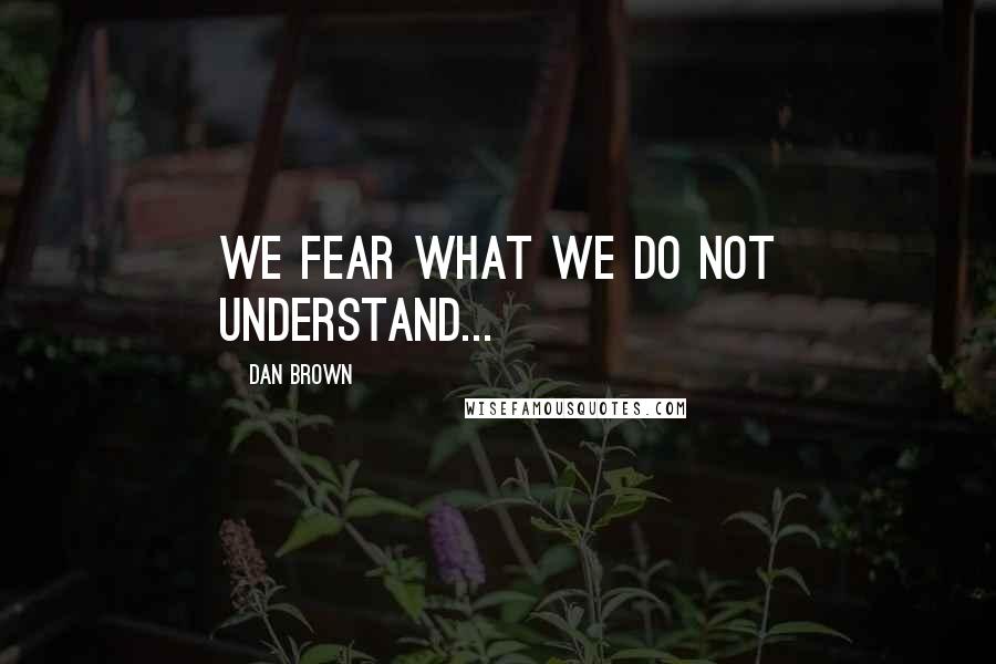 Dan Brown Quotes: We fear what we do not understand...