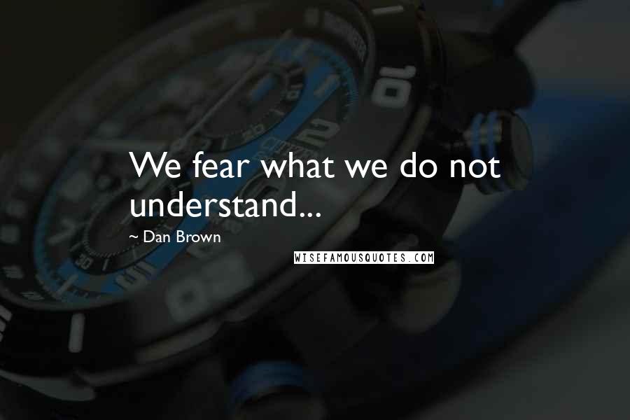 Dan Brown Quotes: We fear what we do not understand...