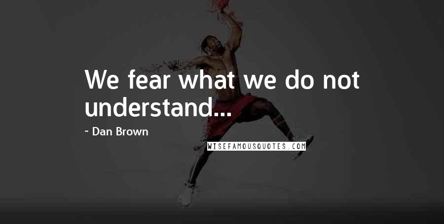 Dan Brown Quotes: We fear what we do not understand...
