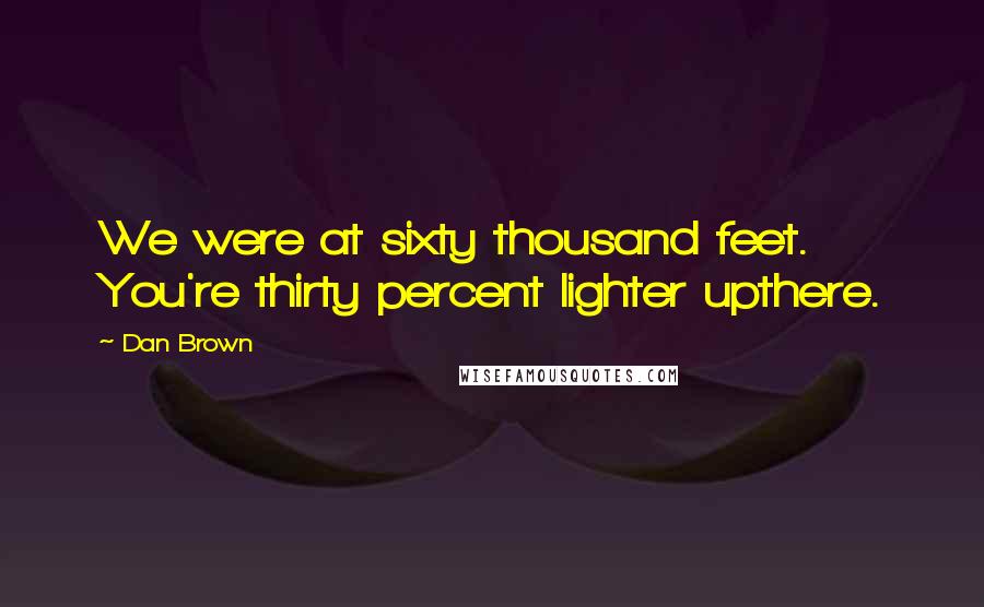 Dan Brown Quotes: We were at sixty thousand feet. You're thirty percent lighter upthere.