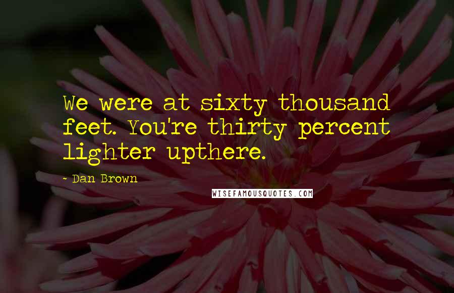 Dan Brown Quotes: We were at sixty thousand feet. You're thirty percent lighter upthere.