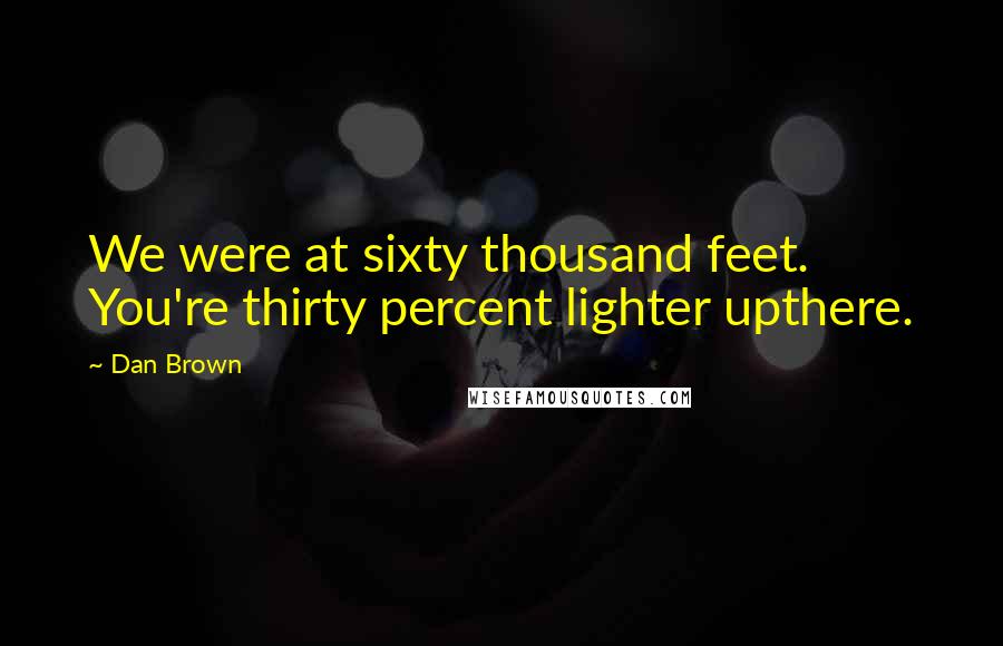 Dan Brown Quotes: We were at sixty thousand feet. You're thirty percent lighter upthere.