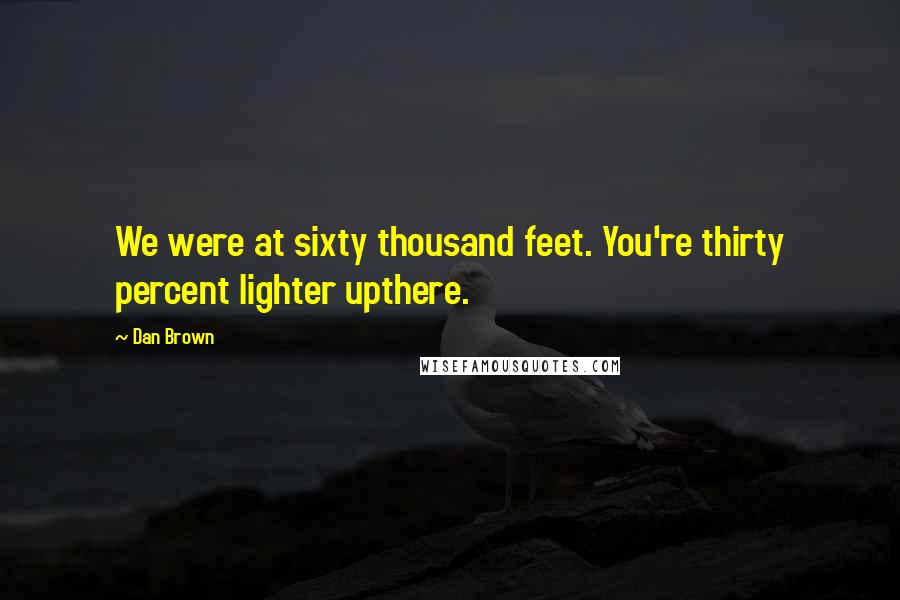 Dan Brown Quotes: We were at sixty thousand feet. You're thirty percent lighter upthere.