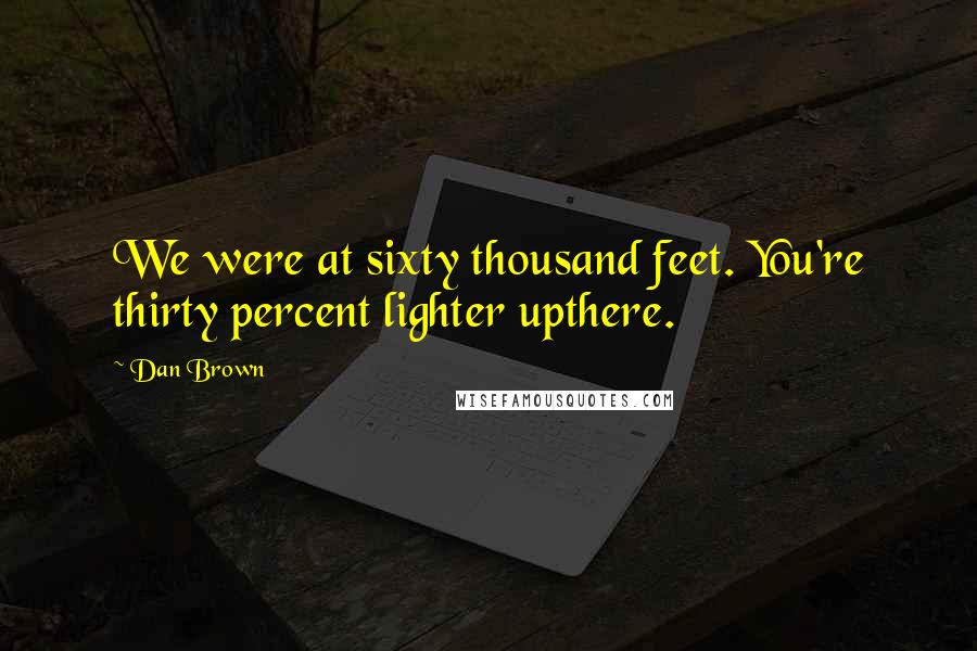 Dan Brown Quotes: We were at sixty thousand feet. You're thirty percent lighter upthere.