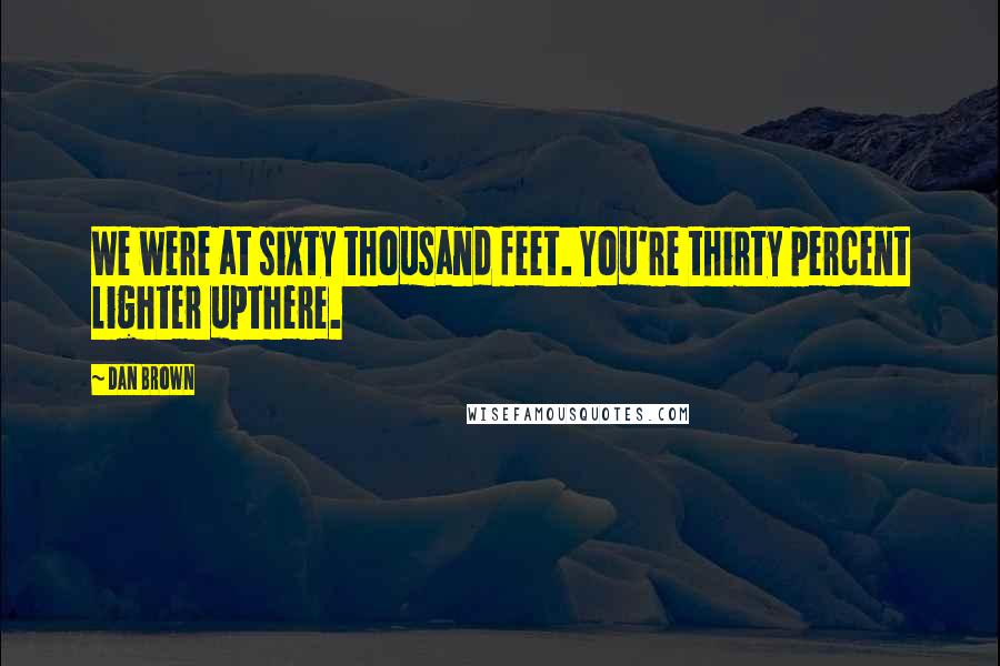 Dan Brown Quotes: We were at sixty thousand feet. You're thirty percent lighter upthere.