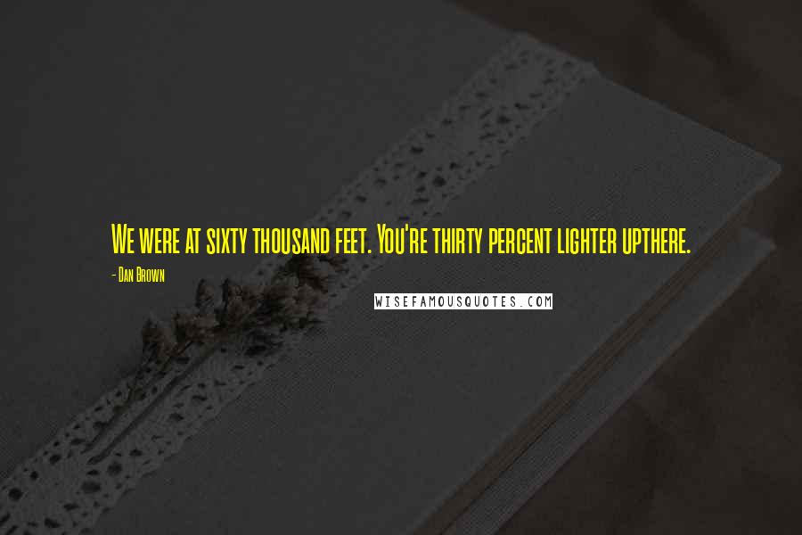 Dan Brown Quotes: We were at sixty thousand feet. You're thirty percent lighter upthere.