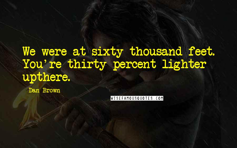 Dan Brown Quotes: We were at sixty thousand feet. You're thirty percent lighter upthere.