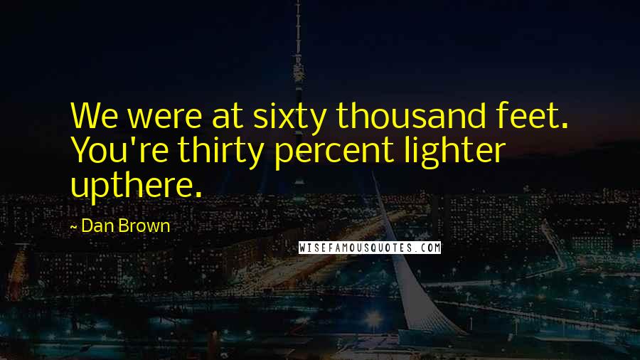 Dan Brown Quotes: We were at sixty thousand feet. You're thirty percent lighter upthere.