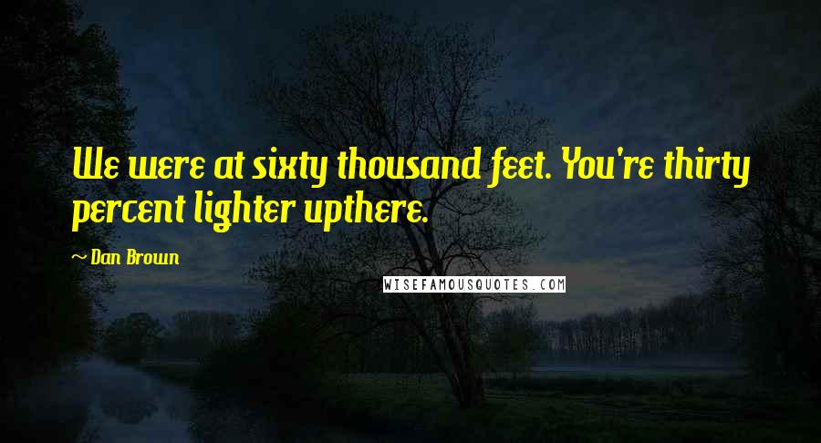 Dan Brown Quotes: We were at sixty thousand feet. You're thirty percent lighter upthere.