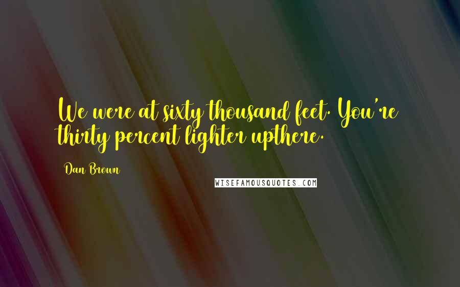 Dan Brown Quotes: We were at sixty thousand feet. You're thirty percent lighter upthere.
