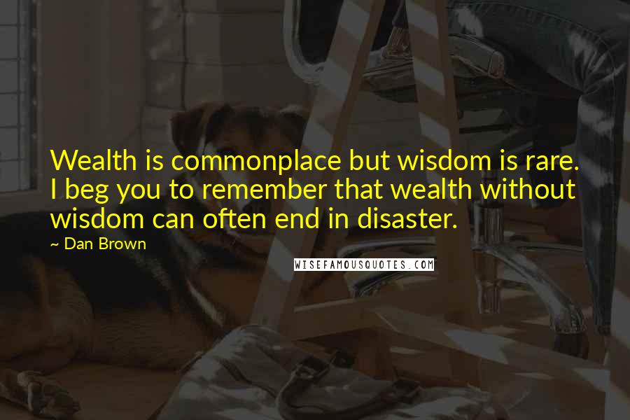 Dan Brown Quotes: Wealth is commonplace but wisdom is rare. I beg you to remember that wealth without wisdom can often end in disaster.