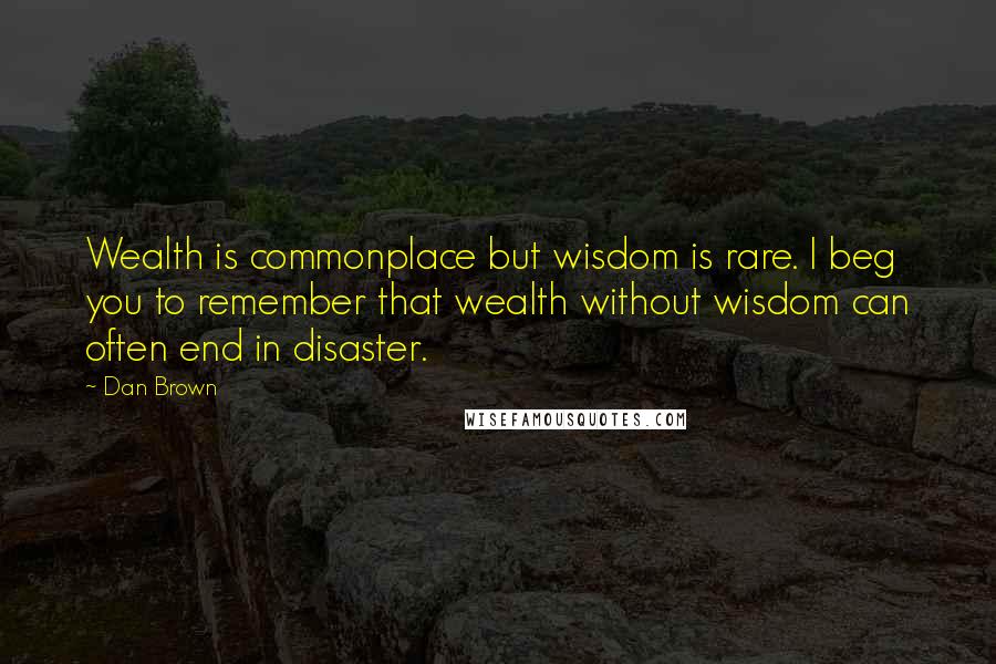 Dan Brown Quotes: Wealth is commonplace but wisdom is rare. I beg you to remember that wealth without wisdom can often end in disaster.