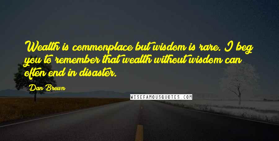 Dan Brown Quotes: Wealth is commonplace but wisdom is rare. I beg you to remember that wealth without wisdom can often end in disaster.