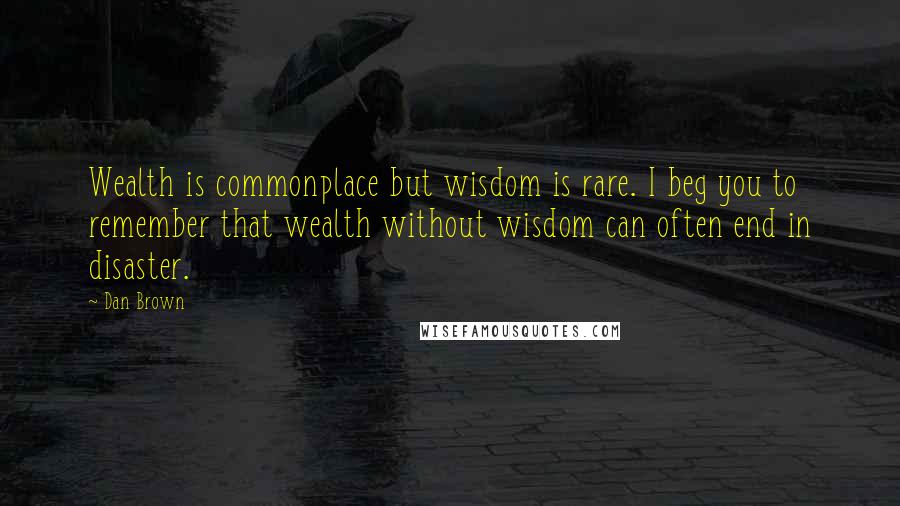 Dan Brown Quotes: Wealth is commonplace but wisdom is rare. I beg you to remember that wealth without wisdom can often end in disaster.