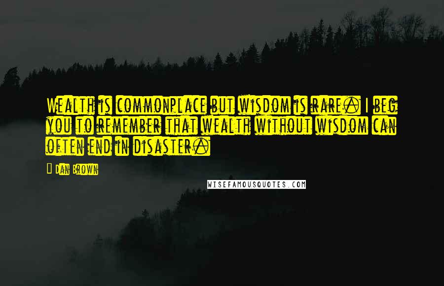 Dan Brown Quotes: Wealth is commonplace but wisdom is rare. I beg you to remember that wealth without wisdom can often end in disaster.