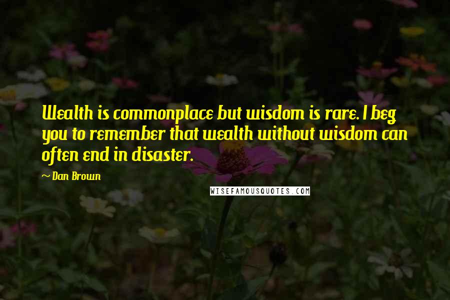 Dan Brown Quotes: Wealth is commonplace but wisdom is rare. I beg you to remember that wealth without wisdom can often end in disaster.