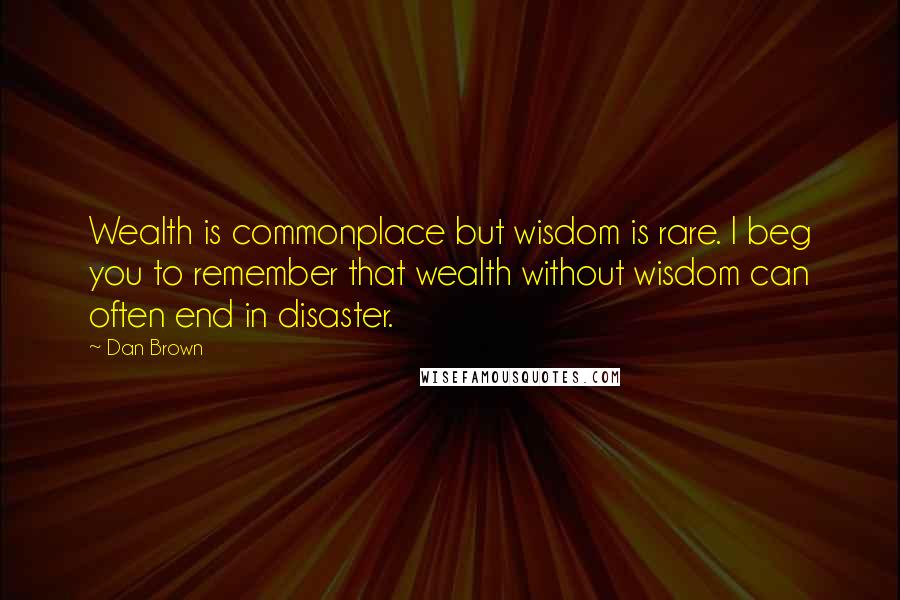 Dan Brown Quotes: Wealth is commonplace but wisdom is rare. I beg you to remember that wealth without wisdom can often end in disaster.