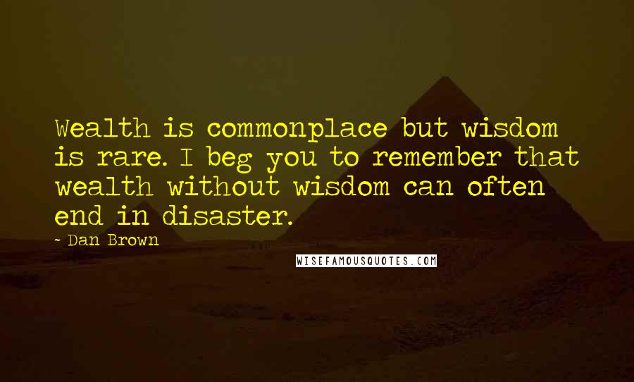 Dan Brown Quotes: Wealth is commonplace but wisdom is rare. I beg you to remember that wealth without wisdom can often end in disaster.