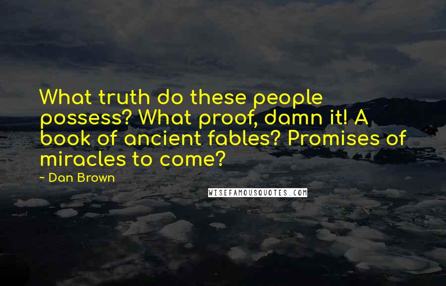 Dan Brown Quotes: What truth do these people possess? What proof, damn it! A book of ancient fables? Promises of miracles to come?