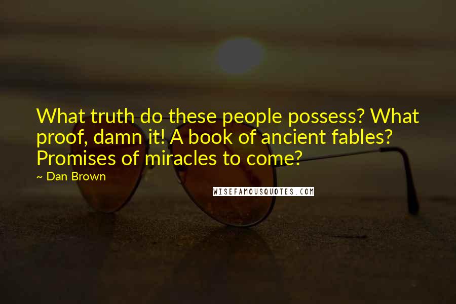 Dan Brown Quotes: What truth do these people possess? What proof, damn it! A book of ancient fables? Promises of miracles to come?