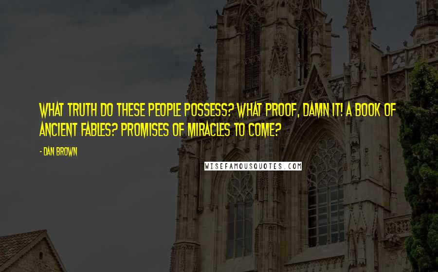 Dan Brown Quotes: What truth do these people possess? What proof, damn it! A book of ancient fables? Promises of miracles to come?