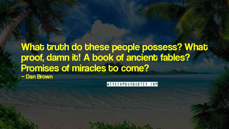 Dan Brown Quotes: What truth do these people possess? What proof, damn it! A book of ancient fables? Promises of miracles to come?