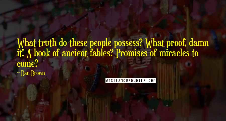 Dan Brown Quotes: What truth do these people possess? What proof, damn it! A book of ancient fables? Promises of miracles to come?