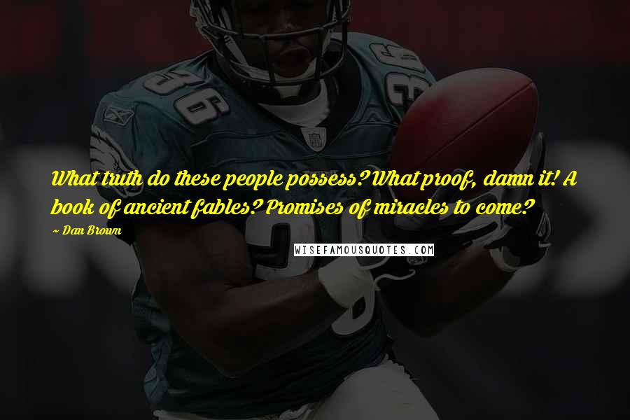 Dan Brown Quotes: What truth do these people possess? What proof, damn it! A book of ancient fables? Promises of miracles to come?