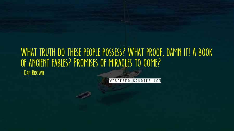 Dan Brown Quotes: What truth do these people possess? What proof, damn it! A book of ancient fables? Promises of miracles to come?