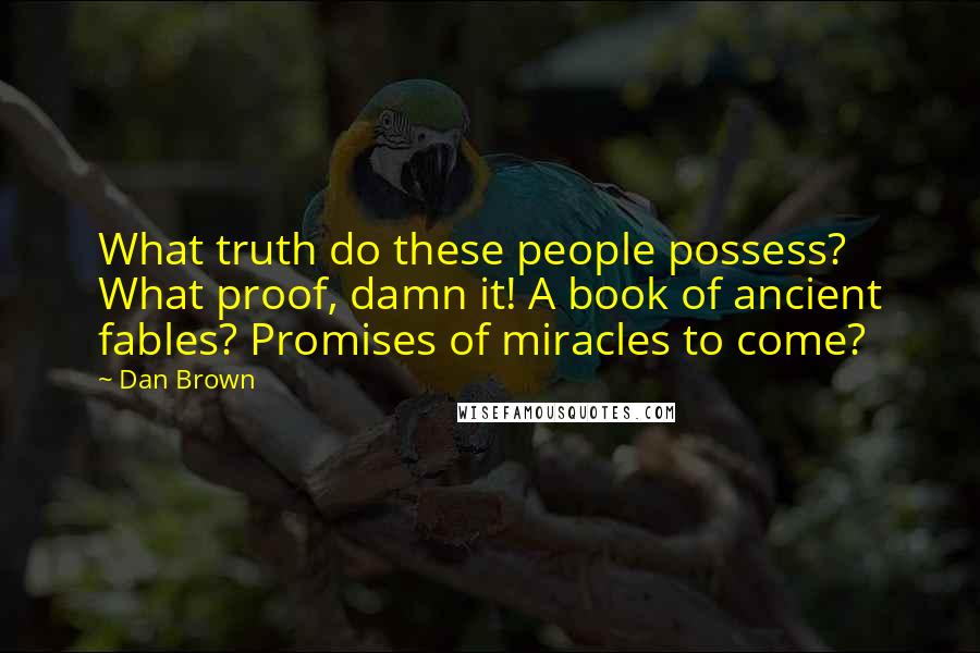 Dan Brown Quotes: What truth do these people possess? What proof, damn it! A book of ancient fables? Promises of miracles to come?