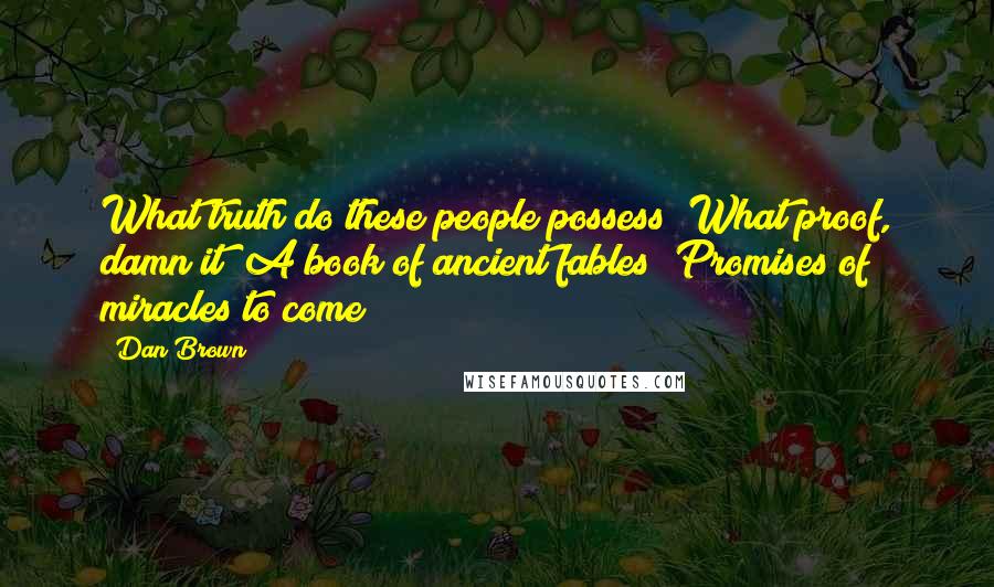 Dan Brown Quotes: What truth do these people possess? What proof, damn it! A book of ancient fables? Promises of miracles to come?