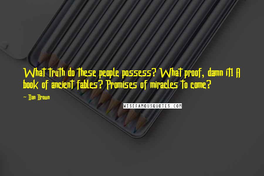 Dan Brown Quotes: What truth do these people possess? What proof, damn it! A book of ancient fables? Promises of miracles to come?
