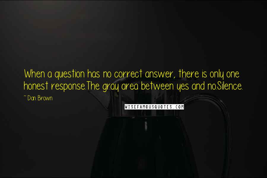 Dan Brown Quotes: When a question has no correct answer, there is only one honest response.The gray area between yes and no.Silence.