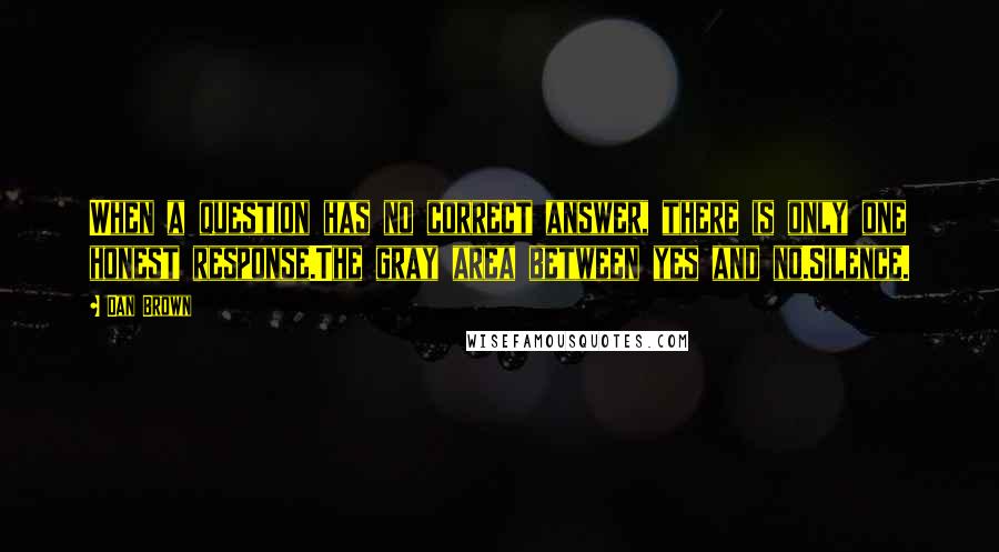 Dan Brown Quotes: When a question has no correct answer, there is only one honest response.The gray area between yes and no.Silence.