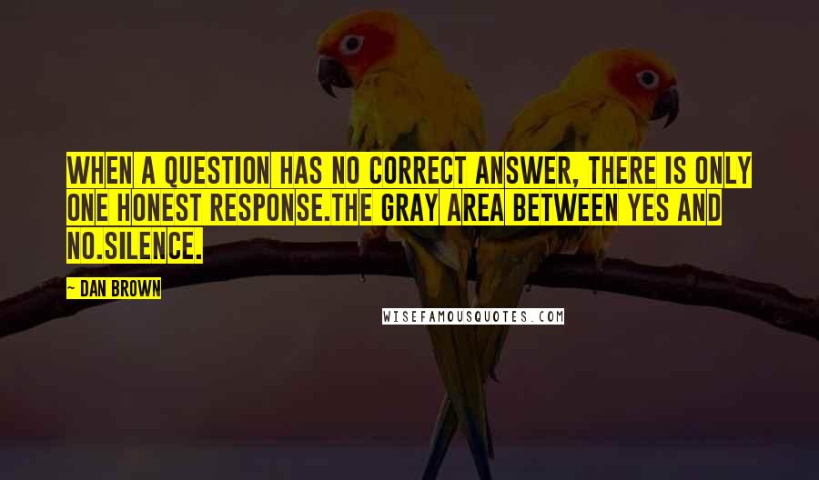 Dan Brown Quotes: When a question has no correct answer, there is only one honest response.The gray area between yes and no.Silence.