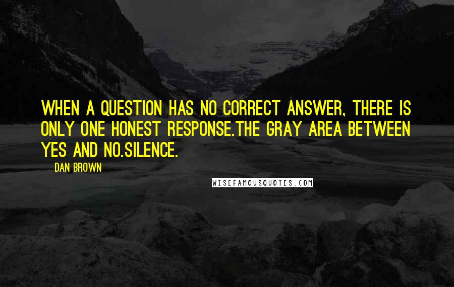 Dan Brown Quotes: When a question has no correct answer, there is only one honest response.The gray area between yes and no.Silence.