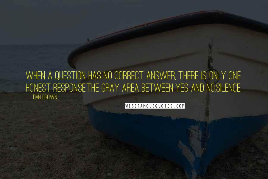 Dan Brown Quotes: When a question has no correct answer, there is only one honest response.The gray area between yes and no.Silence.