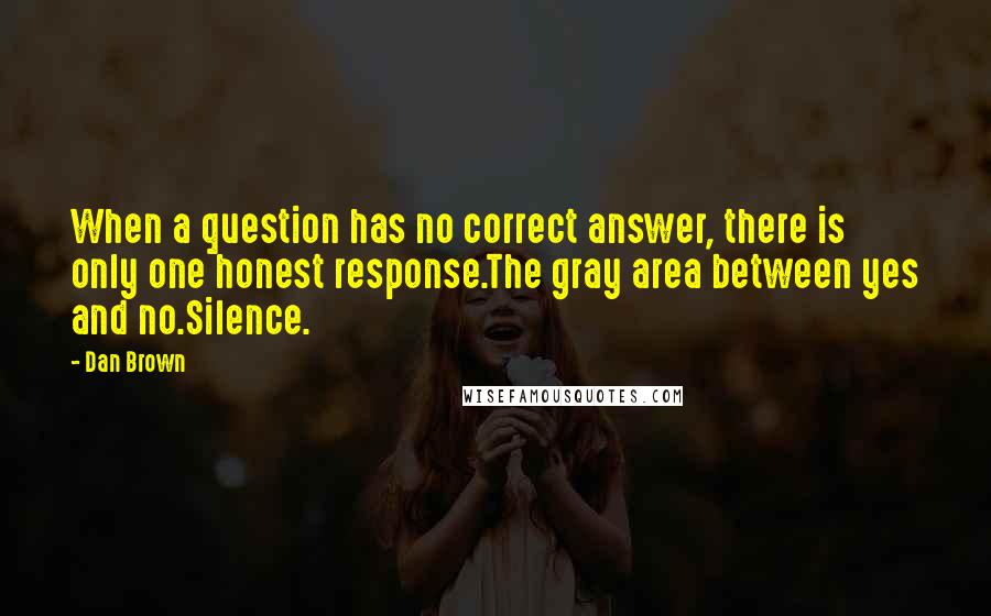 Dan Brown Quotes: When a question has no correct answer, there is only one honest response.The gray area between yes and no.Silence.