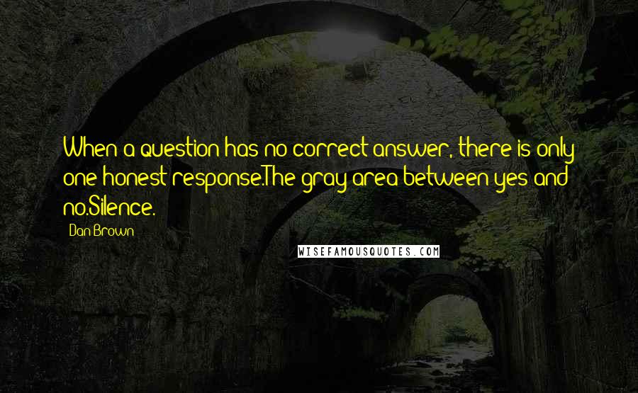 Dan Brown Quotes: When a question has no correct answer, there is only one honest response.The gray area between yes and no.Silence.