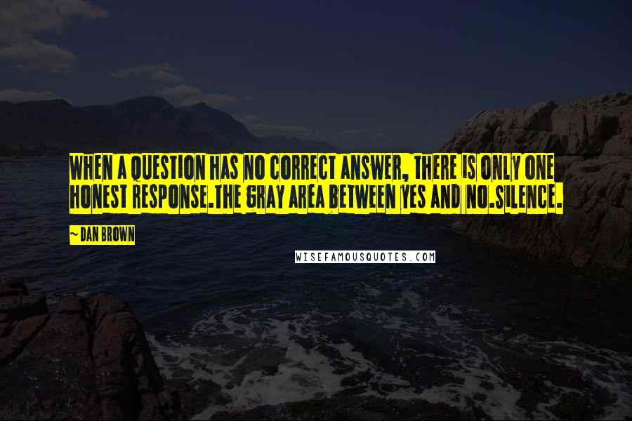 Dan Brown Quotes: When a question has no correct answer, there is only one honest response.The gray area between yes and no.Silence.