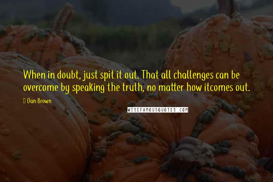 Dan Brown Quotes: When in doubt, just spit it out. That all challenges can be overcome by speaking the truth, no matter how itcomes out.