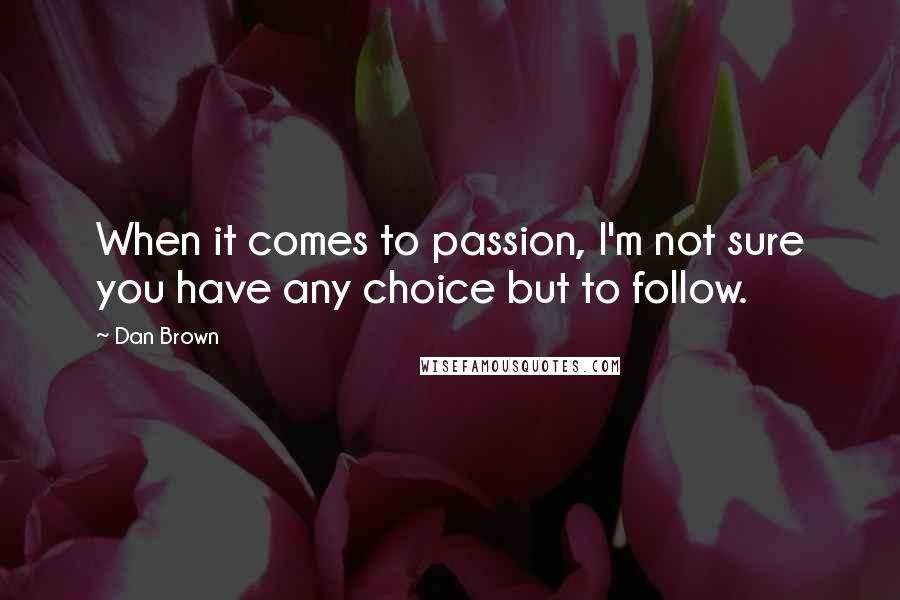 Dan Brown Quotes: When it comes to passion, I'm not sure you have any choice but to follow.