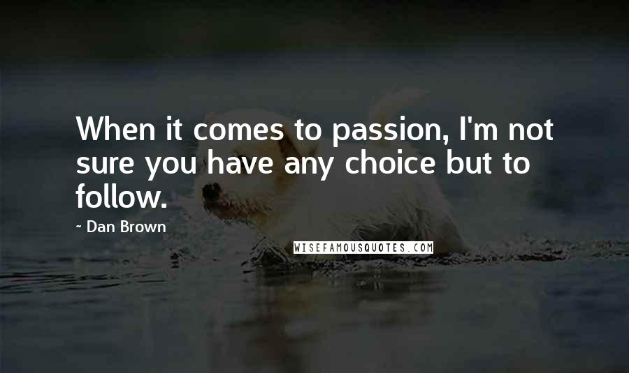 Dan Brown Quotes: When it comes to passion, I'm not sure you have any choice but to follow.