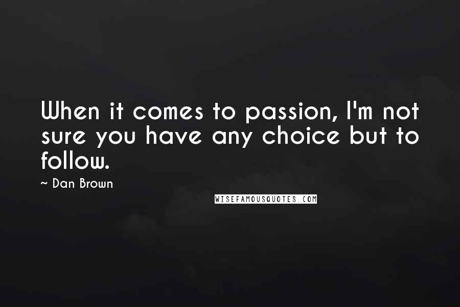 Dan Brown Quotes: When it comes to passion, I'm not sure you have any choice but to follow.