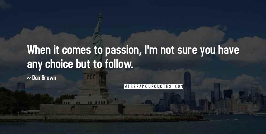 Dan Brown Quotes: When it comes to passion, I'm not sure you have any choice but to follow.