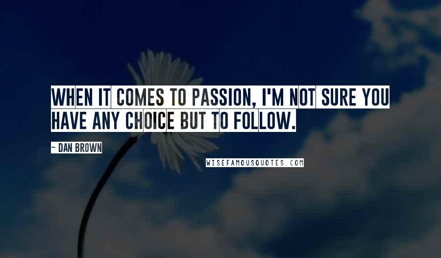 Dan Brown Quotes: When it comes to passion, I'm not sure you have any choice but to follow.